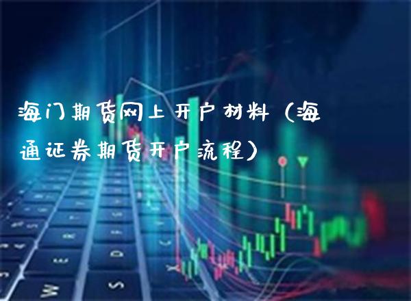 海门期货网上开户材料（海通证券期货开户流程）_https://www.xmqjcw.com_期货投资_第1张