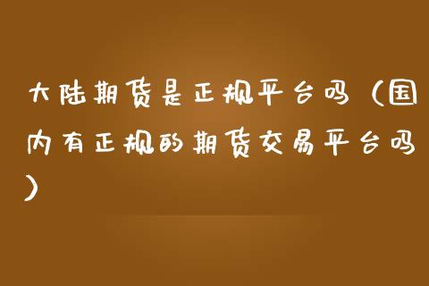 **期货是正规平台吗（国内有正规的期货交易平台吗）_https://www.xmqjcw.com_期货直播室_第1张