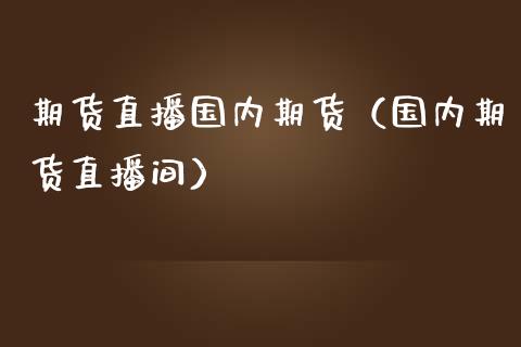 期货直播国内期货（国内期货直播间）_https://www.xmqjcw.com_期货行情_第1张