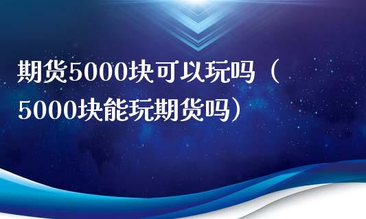 期货5000块可以玩吗（5000块能玩期货吗）_https://www.xmqjcw.com_期货直播室_第1张