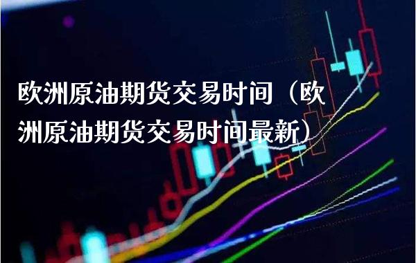 欧洲原油期货交易时间（欧洲原油期货交易时间最新）_https://www.xmqjcw.com_期货直播室_第1张