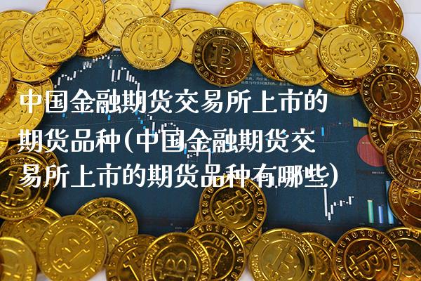 中国金融期货交易所上市的期货品种(中国金融期货交易所上市的期货品种有哪些)_https://www.xmqjcw.com_期货开户_第1张