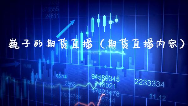 巍子的期货直播（期货直播内容）_https://www.xmqjcw.com_期货直播室_第1张