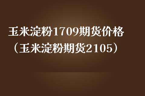 玉米淀粉1709期货价格（玉米淀粉期货2105）_https://www.xmqjcw.com_期货开户_第1张