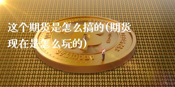 这个期货是怎么搞的(期货现在是怎么玩的)_https://www.xmqjcw.com_期货开户_第1张