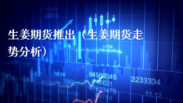生姜期货推出（生姜期货走势分析）_https://www.xmqjcw.com_期货直播室_第1张