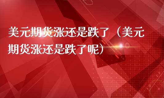 美元期货涨还是跌了（美元期货涨还是跌了呢）_https://www.xmqjcw.com_期货直播室_第1张
