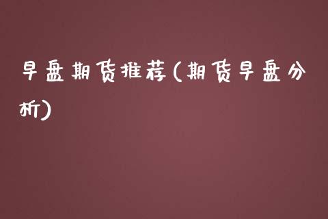 早盘期货推荐(期货早盘分析)_https://www.xmqjcw.com_期货投资_第1张