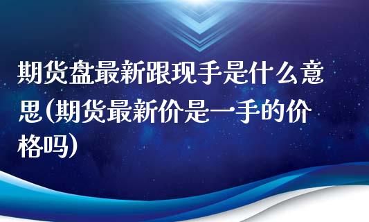期货盘最新跟现手是什么意思(期货最新价是一手的价格吗)_https://www.xmqjcw.com_期货百科_第1张