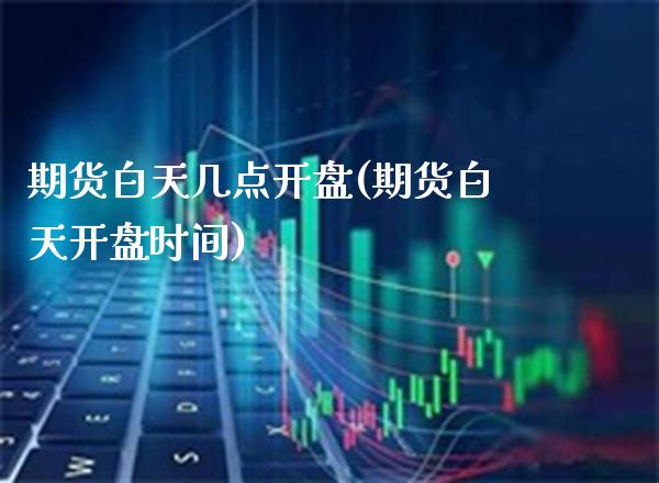 期货白天几点开盘(期货白天开盘时间)_https://www.xmqjcw.com_股票投资_第1张