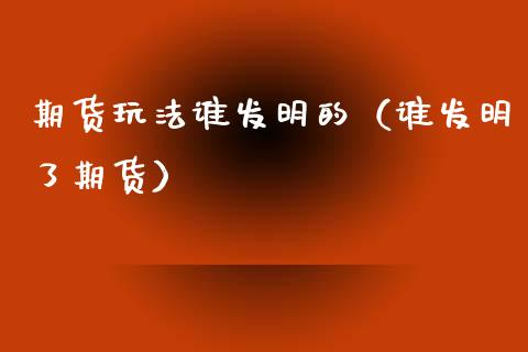 期货玩法谁发明的（谁发明了期货）_https://www.xmqjcw.com_期货开户_第1张
