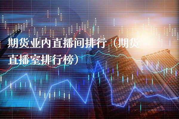 期货业内直播间排行（期货直播室排行榜）_https://www.xmqjcw.com_期货投资_第1张