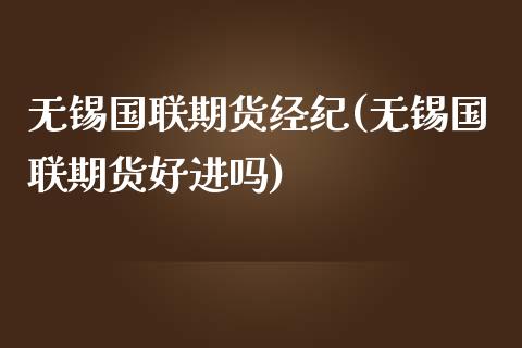 无锡国联期货经纪(无锡国联期货好进吗)_https://www.xmqjcw.com_期货开户_第1张