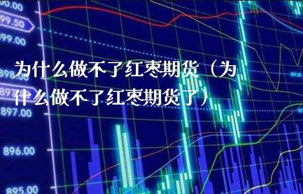 为什么做不了红枣期货（为什么做不了红枣期货了）_https://www.xmqjcw.com_期货投资_第1张