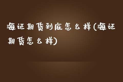海证期货到底怎么样(海证期货怎么样)_https://www.xmqjcw.com_期货百科_第1张