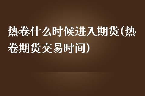 热卷什么时候进入期货(热卷期货交易时间)_https://www.xmqjcw.com_股票投资_第1张