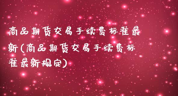 商品期货交易手续费标准最新(商品期货交易手续费标准最新规定)_https://www.xmqjcw.com_期货行情_第1张