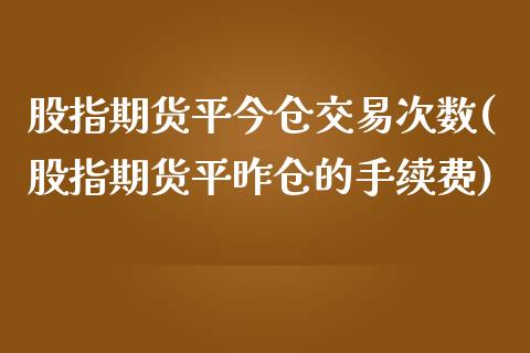 股指期货平今仓交易次数(股指期货平昨仓的手续费)_https://www.xmqjcw.com_股票投资_第1张