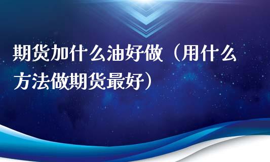 期货加什么油好做（用什么方法做期货最好）_https://www.xmqjcw.com_期货直播室_第1张