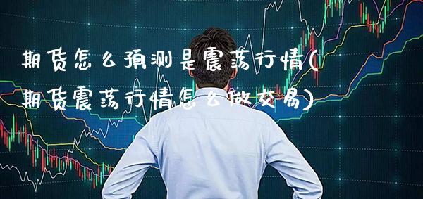期货怎么预测是震荡行情(期货震荡行情怎么做交易)_https://www.xmqjcw.com_期货直播室_第1张