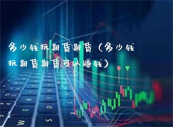 多少钱玩期货期货（多少钱玩期货期货可以赚钱）_https://www.xmqjcw.com_期货行情_第1张