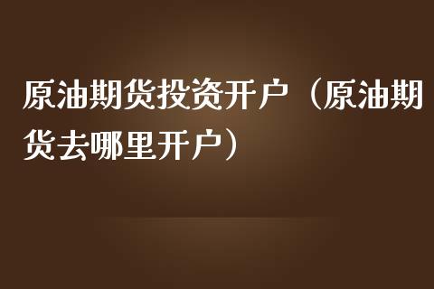 原油期货投资开户（原油期货去哪里开户）_https://www.xmqjcw.com_期货投资_第1张