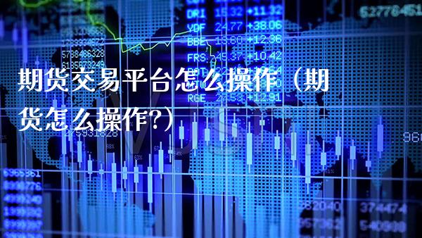 期货交易平台怎么操作（期货怎么操作?）_https://www.xmqjcw.com_期货投资_第1张