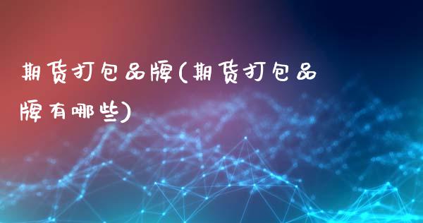 期货打包品牌(期货打包品牌有哪些)_https://www.xmqjcw.com_期货直播室_第1张