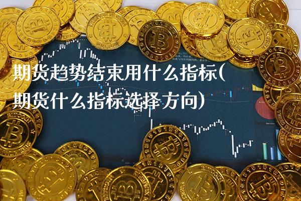 期货趋势结束用什么指标(期货什么指标选择方向)_https://www.xmqjcw.com_期货百科_第1张