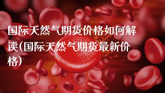 国际天然气期货价格如何解读(国际天然气期货最新价格)_https://www.xmqjcw.com_期货投资_第1张