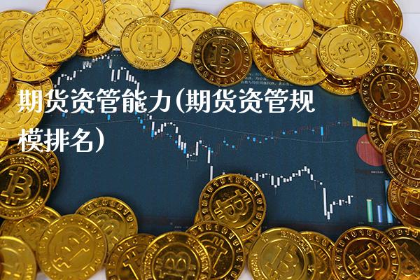 期货资管能力(期货资管规模排名)_https://www.xmqjcw.com_期货直播室_第1张