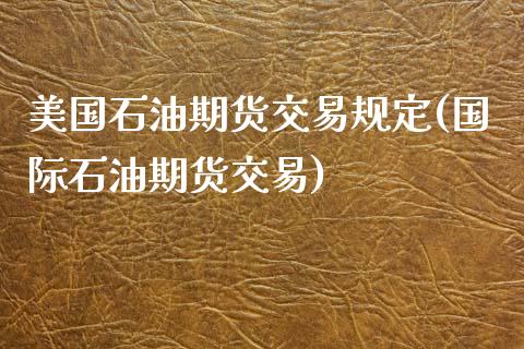美国石油期货交易规定(国际石油期货交易)_https://www.xmqjcw.com_期货百科_第1张