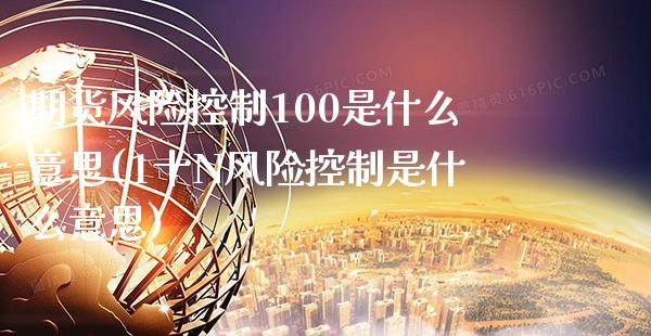期货风险控制100是什么意思(1十N风险控制是什么意思)_https://www.xmqjcw.com_期货行情_第1张
