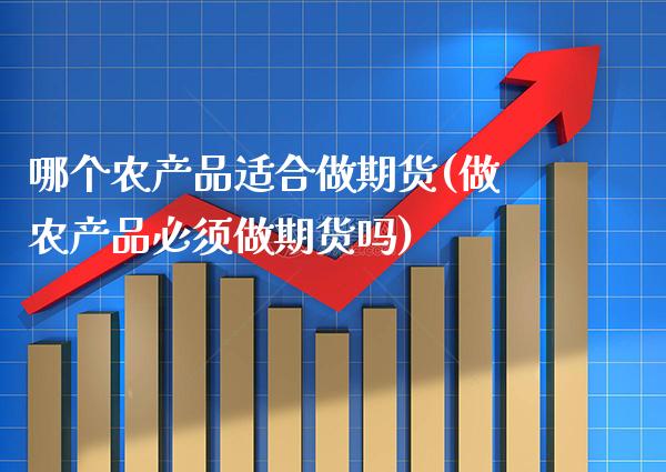 哪个农产品适合做期货(做农产品必须做期货吗)_https://www.xmqjcw.com_期货百科_第1张