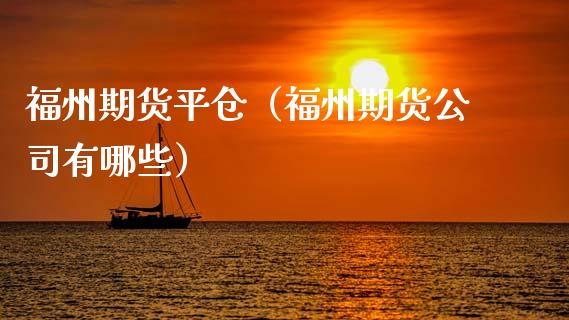 福州期货平仓（福州期货公司有哪些）_https://www.xmqjcw.com_期货行情_第1张