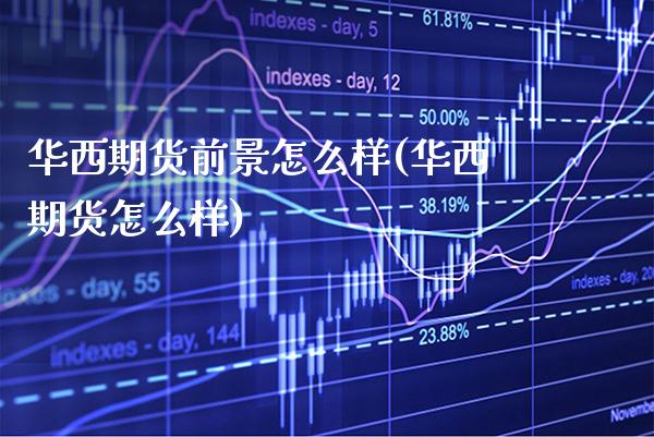 华西期货前景怎么样(华西期货怎么样)_https://www.xmqjcw.com_期货百科_第1张