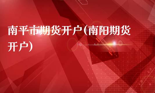 南平市期货开户(南阳期货开户)_https://www.xmqjcw.com_期货行情_第1张