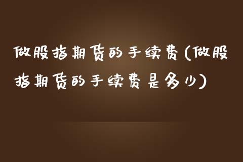 做股指期货的手续费(做股指期货的手续费是多少)_https://www.xmqjcw.com_期货直播室_第1张
