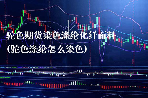 驼色期货染色涤纶化纤面料(驼色涤纶怎么染色)_https://www.xmqjcw.com_基金理财_第1张