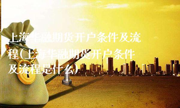 上海华融期货开户条件及流程(上海华融期货开户条件及流程是什么)_https://www.xmqjcw.com_期货开户_第1张