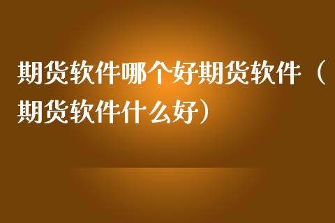 期货软件哪个好期货软件（期货软件什么好）_https://www.xmqjcw.com_期货投资_第1张