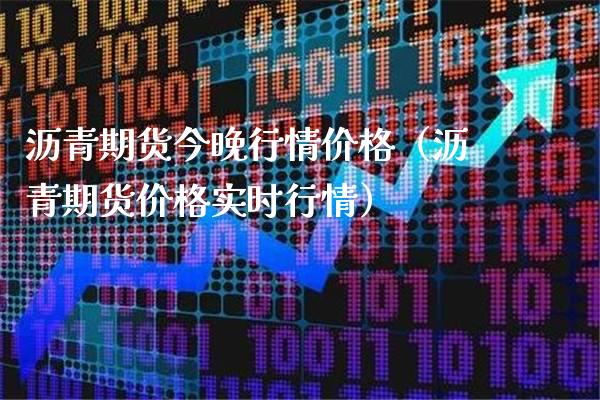 沥青期货今晚行情价格（沥青期货价格实时行情）_https://www.xmqjcw.com_期货行情_第1张
