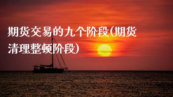 期货交易的九个阶段(期货清理整顿阶段)_https://www.xmqjcw.com_期货百科_第1张