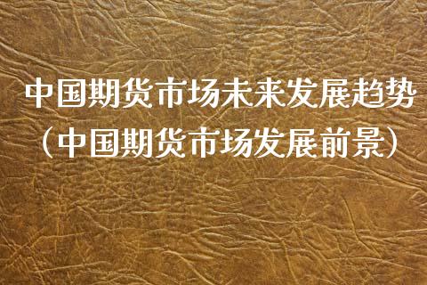 中国期货市场未来发展趋势（中国期货市场发展前景）_https://www.xmqjcw.com_期货投资_第1张