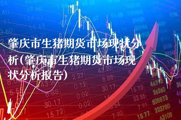 肇庆市生猪期货市场现状分析(肇庆市生猪期货市场现状分析报告)_https://www.xmqjcw.com_期货直播室_第1张