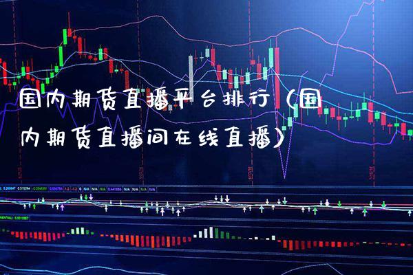 国内期货直播平台排行（国内期货直播间在线直播）_https://www.xmqjcw.com_期货直播室_第1张