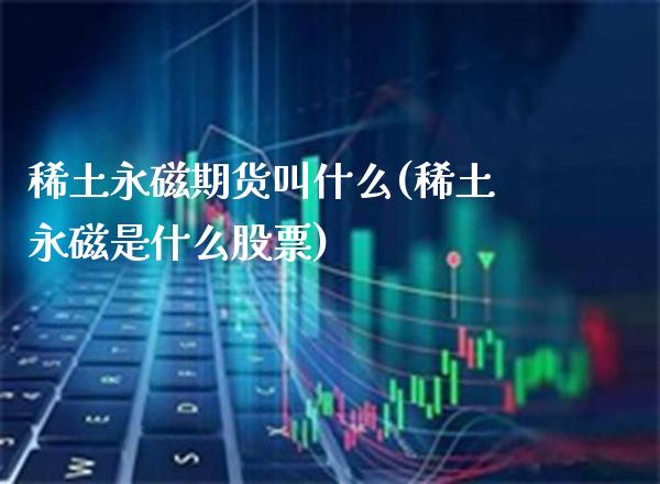 **永磁期货叫什么(**永磁是什么股票)_https://www.xmqjcw.com_期货直播室_第1张