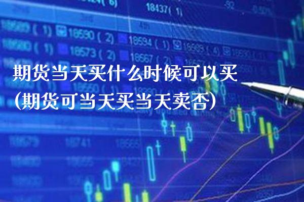 期货当天买什么时候可以买(期货可当天买当天卖否)_https://www.xmqjcw.com_股票投资_第1张