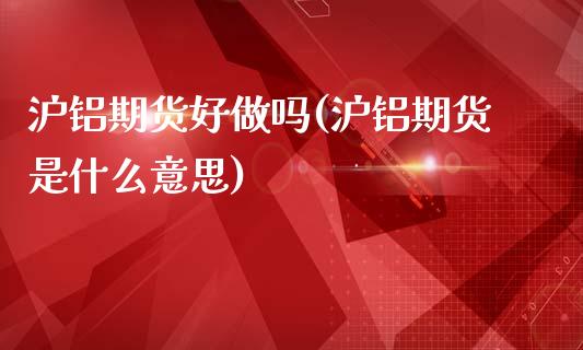 沪铝期货好做吗(沪铝期货是什么意思)_https://www.xmqjcw.com_期货投资_第1张
