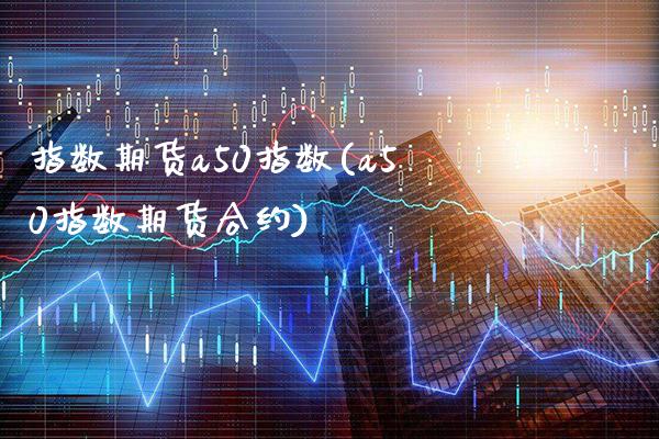 指数期货a50指数(a50指数期货合约)_https://www.xmqjcw.com_期货百科_第1张
